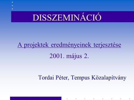 DISSZEMINÁCIÓ A projektek eredményeinek terjesztése 2001. május 2. Tordai Péter, Tempus Közalapítvány.