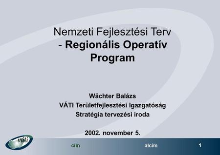 Címalcím 1 Nemzeti Fejlesztési Terv - Regionális Operatív Program Wächter Balázs VÁTI Területfejlesztési Igazgatóság Stratégia tervezési iroda 2002. november.