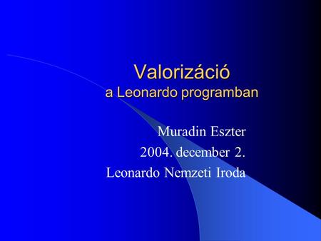 Valorizáció a Leonardo programban Muradin Eszter 2004. december 2. Leonardo Nemzeti Iroda.