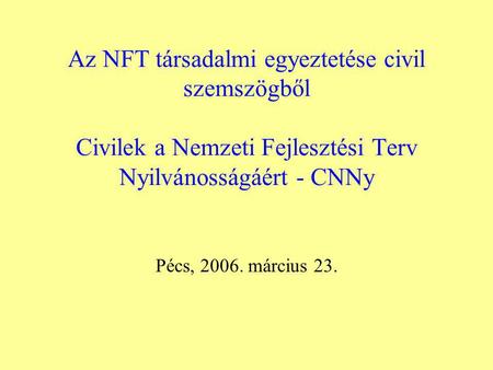 Az NFT társadalmi egyeztetése civil szemszögből Civilek a Nemzeti Fejlesztési Terv Nyilvánosságáért - CNNy Pécs, 2006. március 23.