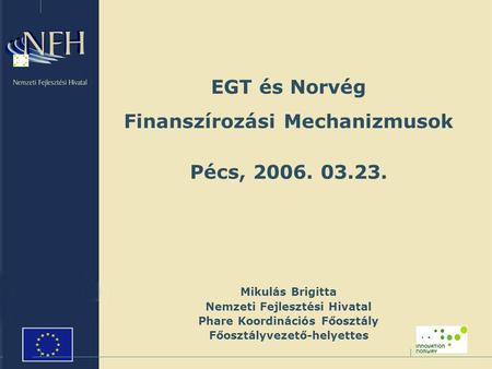 EGT és Norvég Finanszírozási Mechanizmusok Pécs, 2006. 03.23. Mikulás Brigitta Nemzeti Fejlesztési Hivatal Phare Koordinációs Főosztály Főosztályvezető-helyettes.