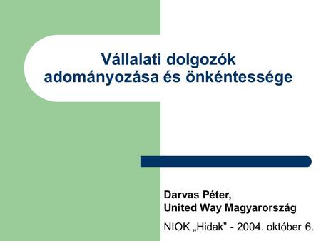 Vállalati dolgozók adományozása és önkéntessége Darvas Péter, United Way Magyarország NIOK „Hidak” - 2004. október 6.