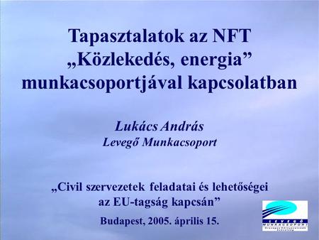 Tapasztalatok az NFT „Közlekedés, energia” munkacsoportjával kapcsolatban Lukács András Levegő Munkacsoport „Civil szervezetek feladatai és lehetőségei.