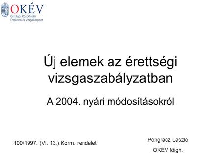 Új elemek az érettségi vizsgaszabályzatban A 2004. nyári módosításokról Pongrácz László OKÉV főigh. 100/1997. (VI. 13.) Korm. rendelet.