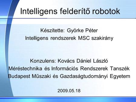 Intelligens felderítő robotok Készítette: Györke Péter Intelligens rendszerek MSC szakirány Konzulens: Kovács Dániel László Méréstechnika és Információs.