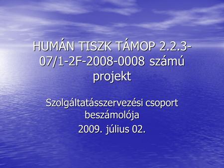 HUMÁN TISZK TÁMOP 2.2.3- 07/1-2F-2008-0008 számú projekt Szolgáltatásszervezési csoport beszámolója 2009. július 02.