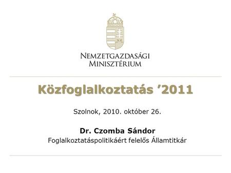 Közfoglalkoztatás ’2011 Szolnok, 2010. október 26. Dr. Czomba Sándor Foglalkoztatáspolitikáért felelős Államtitkár.