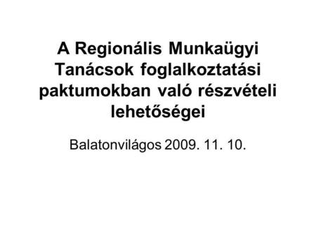 A Regionális Munkaügyi Tanácsok foglalkoztatási paktumokban való részvételi lehetőségei Balatonvilágos 2009. 11. 10.