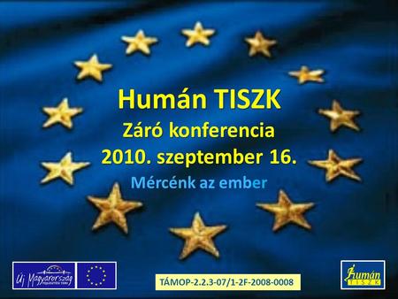 Humán TISZK Záró konferencia 2010. szeptember 16. Mércénk az ember TÁMOP-2.2.3-07/1-2F-2008-0008.