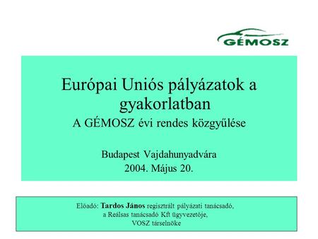Európai Uniós pályázatok a gyakorlatban A GÉMOSZ évi rendes közgyűlése Budapest Vajdahunyadvára 2004. Május 20. Előadó: Tardos János regisztrált pályázati.