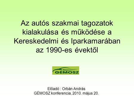 Az autós szakmai tagozatok kialakulása és működése a Kereskedelmi és Iparkamarában az 1990-es évektől Előadó : Orbán András GÉMOSZ konferencia, 2010. május.