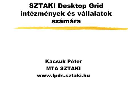 SZTAKI Desktop Grid intézmények és vállalatok számára Kacsuk Péter MTA SZTAKI www.lpds.sztaki.hu.
