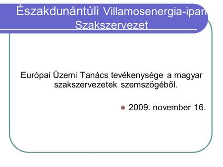 Európai Üzemi Tanács tevékenysége a magyar szakszervezetek szemszögéből. 2009. november 16. Északdunántúli Villamosenergia-ipari Szakszervezet.