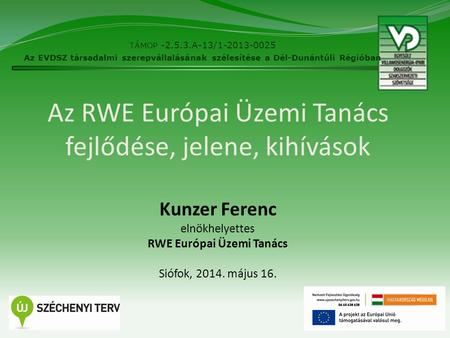 Az RWE Európai Üzemi Tanács fejlődése, jelene, kihívások Kunzer Ferenc elnökhelyettes RWE Európai Üzemi Tanács Siófok, 2014. május 16. 1 TÁMOP -2.5.3.A-13/1-2013-0025.
