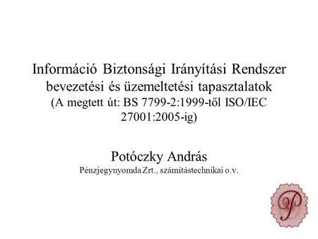 Információ Biztonsági Irányítási Rendszer bevezetési és üzemeltetési tapasztalatok (A megtett út: BS 7799-2:1999-től ISO/IEC 27001:2005-ig) Potóczky András.