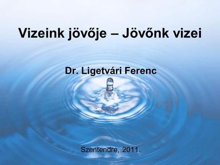 Vizeink jövője – Jövőnk vizei Dr. Ligetvári Ferenc Szentendre, 2011.