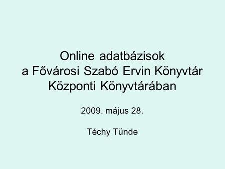 Online adatbázisok a Fővárosi Szabó Ervin Könyvtár Központi Könyvtárában 2009. május 28. Téchy Tünde.
