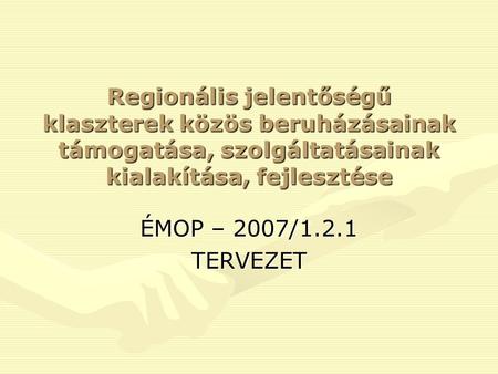 Regionális jelentőségű klaszterek közös beruházásainak támogatása, szolgáltatásainak kialakítása, fejlesztése ÉMOP – 2007/1.2.1 TERVEZET.