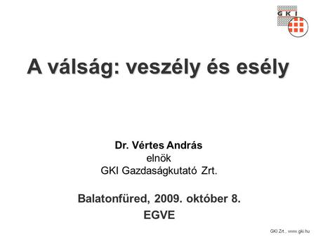 GKI Zrt., www.gki.hu A válság: veszély és esély Balatonfüred, 2009. október 8. EGVE Dr. Vértes András elnök GKI Gazdaságkutató Zrt.