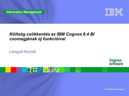 © 2008 IBM Corporation Költség csökkentés az IBM Cognos 8.4 BI csomagjának új funkcióival Lengyel Kornél.