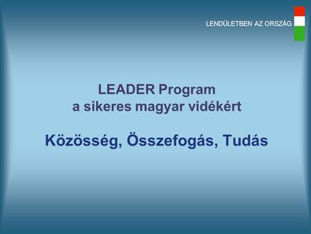LENDÜLETBEN AZ ORSZÁG LEADER Program a sikeres magyar vidékért Közösség, Összefogás, Tudás.