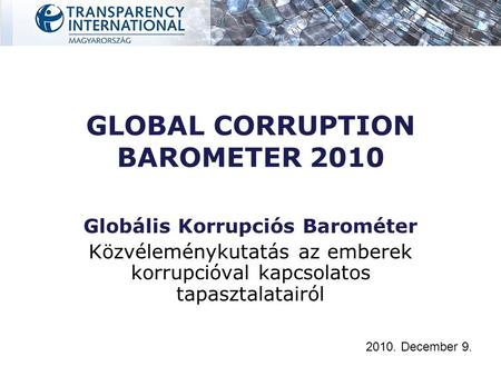 GLOBAL CORRUPTION BAROMETER 2010 Globális Korrupciós Barométer Közvéleménykutatás az emberek korrupcióval kapcsolatos tapasztalatairól 2010. December 9.