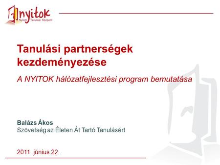 Tanulási partnerségek kezdeményezése A NYITOK hálózatfejlesztési program bemutatása Balázs Ákos Szövetség az Életen Át Tartó Tanulásért 2011. június 22.