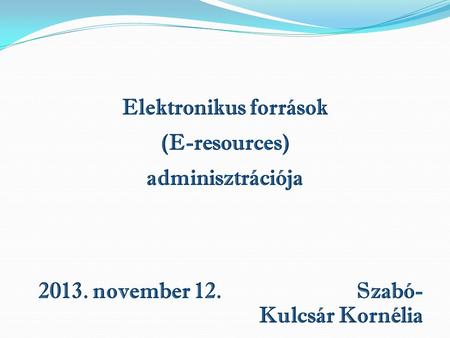 Elektronikus források (E-resources) adminisztrációja 2013. november 12. Szabó- Kulcsár Kornélia.
