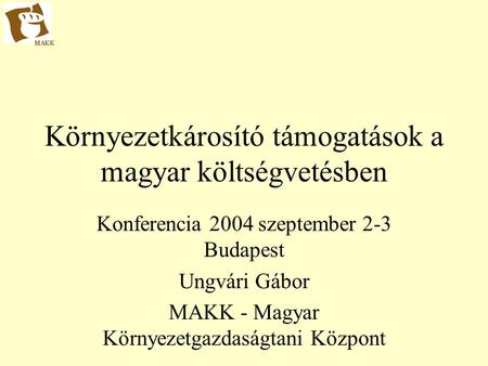 Környezetkárosító támogatások a magyar költségvetésben Konferencia 2004 szeptember 2-3 Budapest Ungvári Gábor MAKK - Magyar Környezetgazdaságtani Központ.