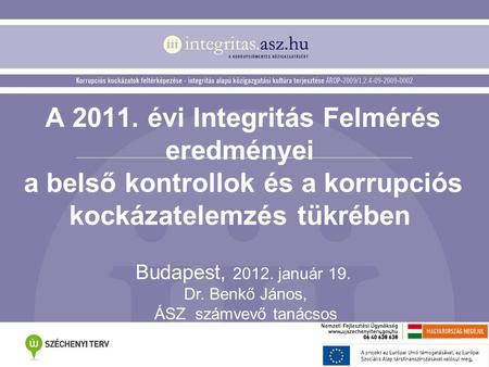 A 2011. évi Integritás Felmérés eredményei a belső kontrollok és a korrupciós kockázatelemzés tükrében Budapest, 2012. január 19. Dr. Benkő János, ÁSZ.