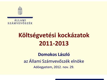 Költségvetési kockázatok 2011-2013 Domokos László az Állami Számvevőszék elnöke Adóegyetem, 2012. nov. 29.
