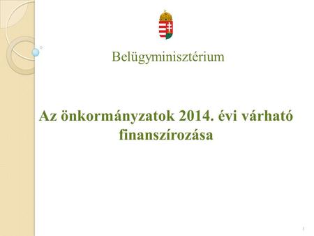 Belügyminisztérium Az önkormányzatok 2014. évi várható finanszírozása 1.