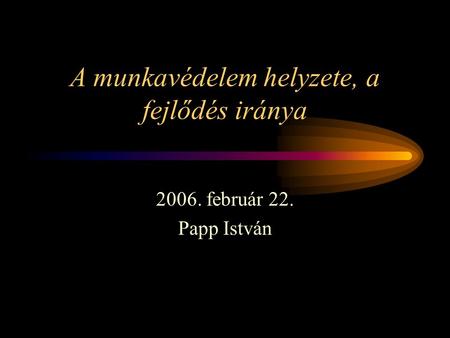 A munkavédelem helyzete, a fejlődés iránya 2006. február 22. Papp István.