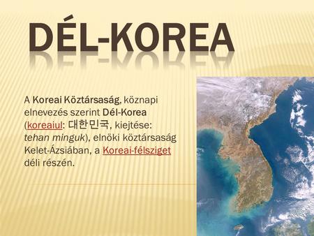 Dél-Korea A Koreai Köztársaság, köznapi elnevezés szerint Dél-Korea (koreaiul: 대한민국, kiejtése: tehan minguk), elnöki köztársaság Kelet-Ázsiában, a Koreai-félsziget.