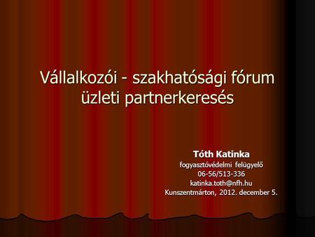Vállalkozói - szakhatósági fórum üzleti partnerkeresés Tóth Katinka fogyasztóvédelmi felügyelő Kunszentmárton, 2012. december.