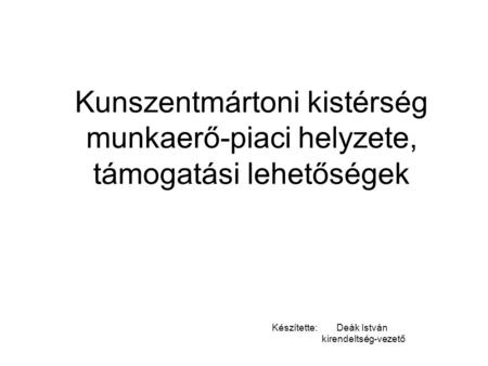 Kunszentmártoni kistérség munkaerő-piaci helyzete, támogatási lehetőségek Készítette: Deák István kirendeltség-vezető.