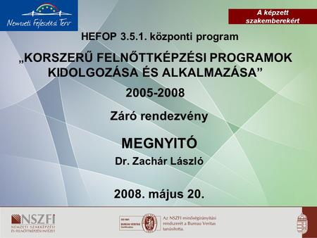 A képzett szakemberekért HEFOP 3.5.1. központi program „ KORSZERŰ FELNŐTTKÉPZÉSI PROGRAMOK KIDOLGOZÁSA ÉS ALKALMAZÁSA” 2005-2008 Záró rendezvény MEGNYITÓ.