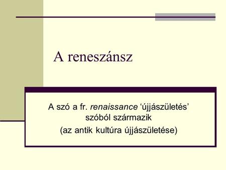 A reneszánsz A szó a fr. renaissance ‘újjászületés’ szóból származik