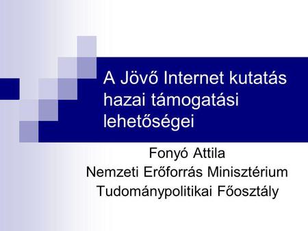 A Jövő Internet kutatás hazai támogatási lehetőségei Fonyó Attila Nemzeti Erőforrás Minisztérium Tudománypolitikai Főosztály.