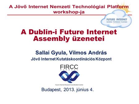 A Dublin-i Future Internet Assembly üzenetei Sallai Gyula, Vilmos András Jövő Internet Kutatáskoordinációs Központ Budapest, 2013. június 4.