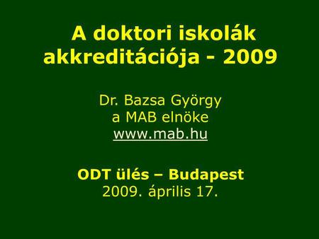 A doktori iskolák akkreditációja - 2009 Dr. Bazsa György a MAB elnöke www.mab.hu ODT ülés – Budapest 2009. április 17.