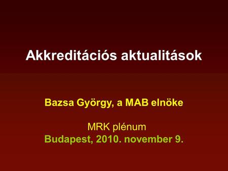Akkreditációs aktualitások Bazsa György, a MAB elnöke MRK plénum Budapest, 2010. november 9.