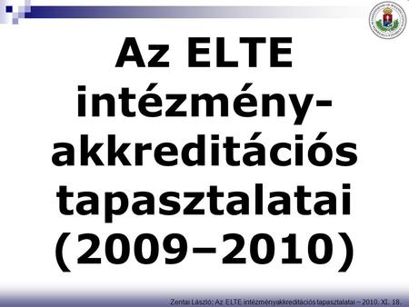 Zentai László : Az ELTE intézményakkreditációs tapasztalatai – 2010. XI. 18. Az ELTE intézmény- akkreditációs tapasztalatai (2009–2010)