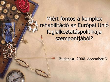 Miért fontos a komplex rehabilitáció az Európai Unió foglalkoztatáspolitikája szempontjából? Budapest, 2008. december 3.