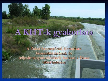 A KHT-k gyakorlata A Paksi Atomerőmű élettartam hosszabbításának és teljesítménynövelésének hatásai a Duna hőterhelésére.