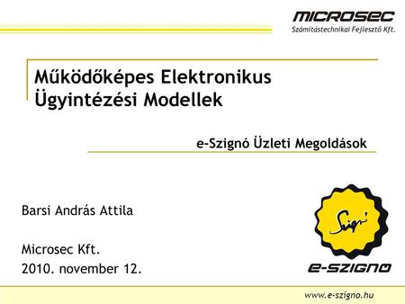 Www.e-szigno.hu Működőképes Elektronikus Ügyintézési Modellek e-Szignó Üzleti Megoldások Barsi András Attila Microsec Kft. 2010. november 12.