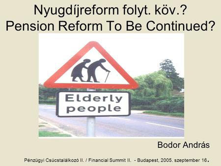 Nyugdíjreform folyt. köv.? Pension Reform To Be Continued? Bodor András Pénzügyi Csúcstalálkozó II. / Financial Summit II. - Budapest, 2005. szeptember.