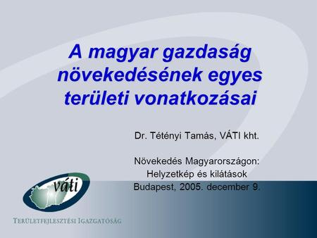A magyar gazdaság növekedésének egyes területi vonatkozásai Dr. Tétényi Tamás, VÁTI kht. Növekedés Magyarországon: Helyzetkép és kilátások Budapest, 2005.