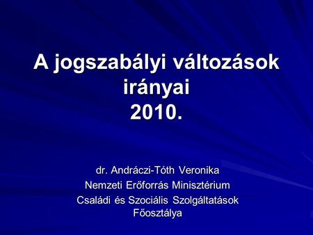 A jogszabályi változások irányai 2010. dr. Andráczi-Tóth Veronika Nemzeti Erőforrás Minisztérium Családi és Szociális Szolgáltatások Főosztálya.