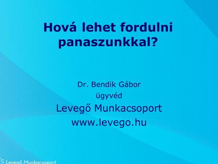 Hová lehet fordulni panaszunkkal? Dr. Bendik Gábor ügyvéd Levegő Munkacsoport www.levego.hu.